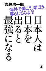 日本人は日本を出ると最強になる　海外で働こう、学ぼう、暮らしてみよう！